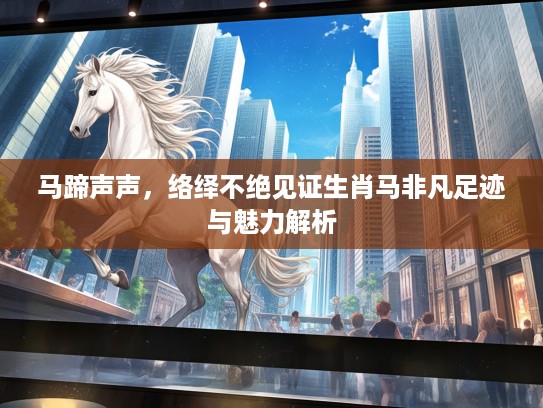 马蹄声声，络绎不绝见证生肖马非凡足迹与魅力解析