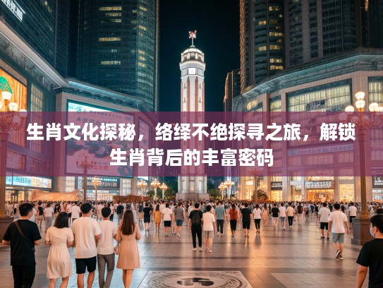 生肖文化探秘，络绎不绝探寻之旅，解锁生肖背后的丰富密码