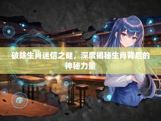 破除生肖迷信之谜，深度揭秘生肖背后的神秘力量