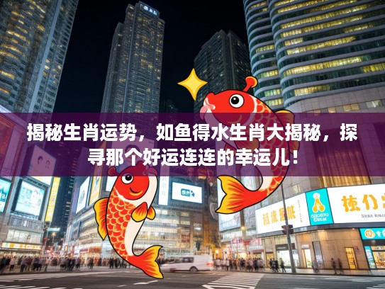 揭秘生肖运势，如鱼得水生肖大揭秘，探寻那个好运连连的幸运儿！