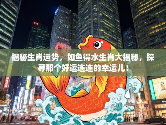揭秘生肖运势，如鱼得水生肖大揭秘，探寻那个好运连连的幸运儿！
