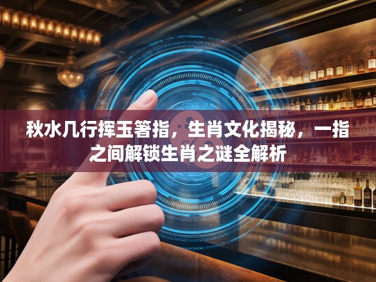 秋水几行挥玉箸指，生肖文化揭秘，一指之间解锁生肖之谜全解析