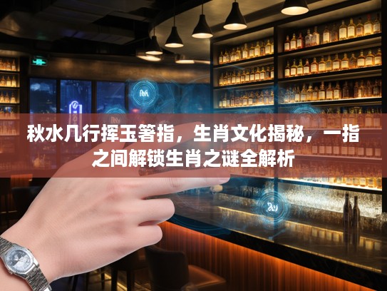 秋水几行挥玉箸指，生肖文化揭秘，一指之间解锁生肖之谜全解析