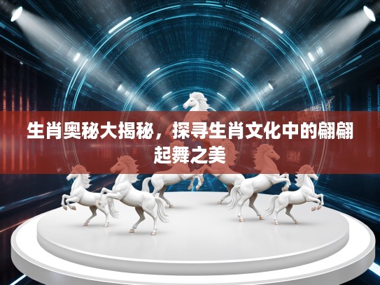 生肖奥秘大揭秘，探寻生肖文化中的翩翩起舞之美