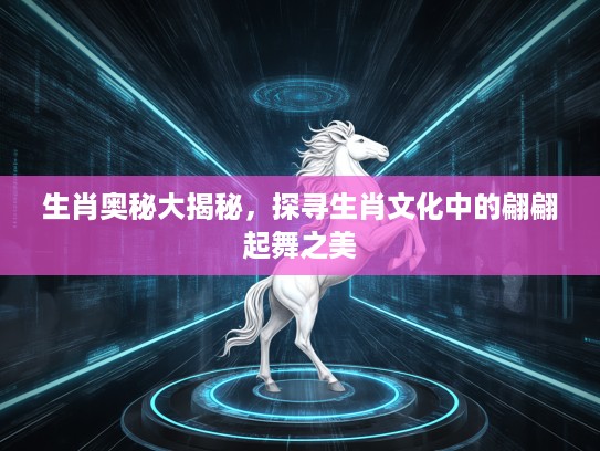生肖奥秘大揭秘，探寻生肖文化中的翩翩起舞之美
