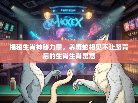 揭秘生肖神秘力量，养毒蛇相见不让路背后的生肖生肖寓意