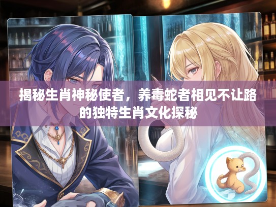揭秘生肖神秘使者，养毒蛇者相见不让路的独特生肖文化探秘
