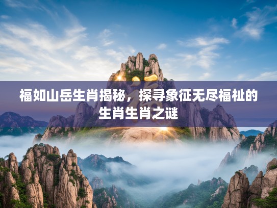 福如山岳生肖揭秘，探寻象征无尽福祉的生肖生肖之谜
