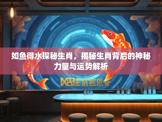 如鱼得水探秘生肖，揭秘生肖背后的神秘力量与运势解析