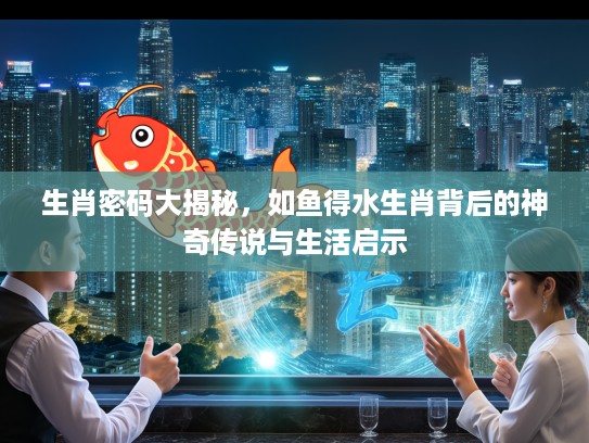 生肖密码大揭秘，如鱼得水生肖背后的神奇传说与生活启示