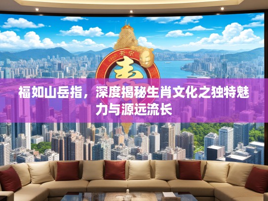 福如山岳指，深度揭秘生肖文化之独特魅力与源远流长