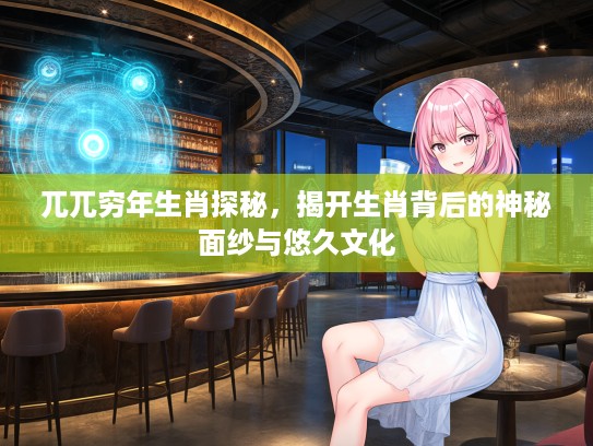 兀兀穷年生肖探秘，揭开生肖背后的神秘面纱与悠久文化
