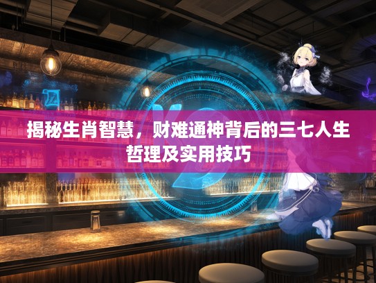 揭秘生肖智慧，财难通神背后的三七人生哲理及实用技巧