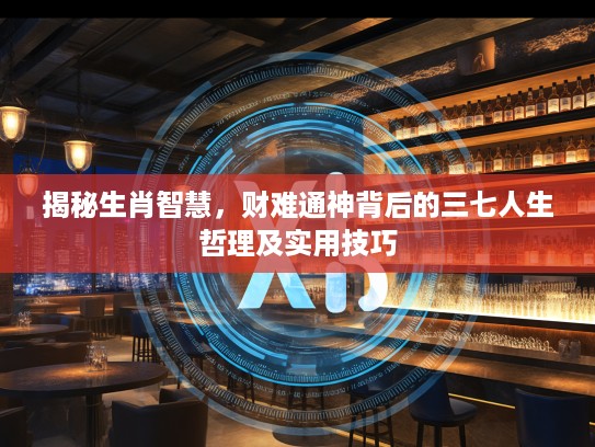 揭秘生肖智慧，财难通神背后的三七人生哲理及实用技巧