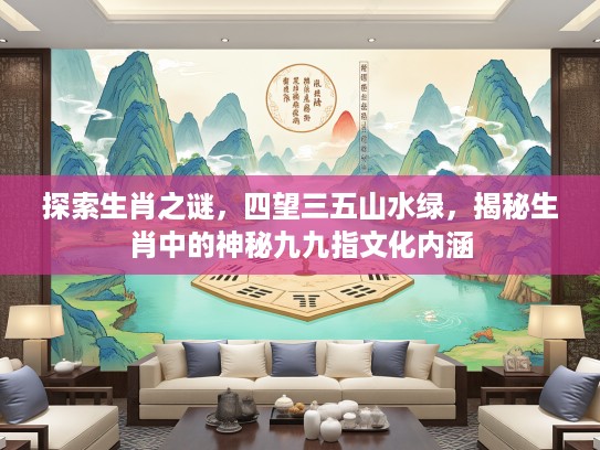 探索生肖之谜，四望三五山水绿，揭秘生肖中的神秘九九指文化内涵