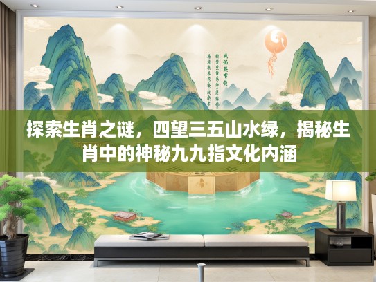 探索生肖之谜，四望三五山水绿，揭秘生肖中的神秘九九指文化内涵