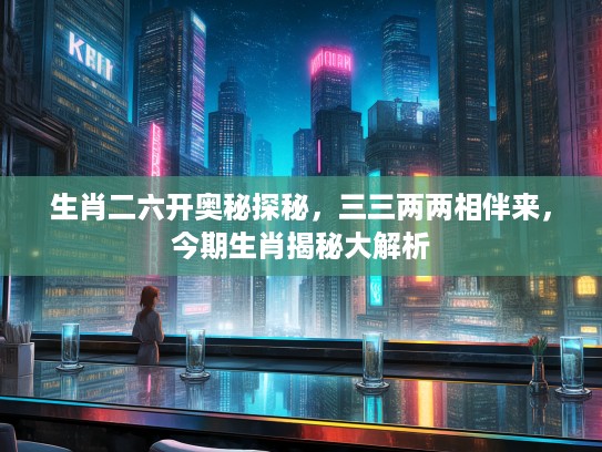 生肖二六开奥秘探秘，三三两两相伴来，今期生肖揭秘大解析