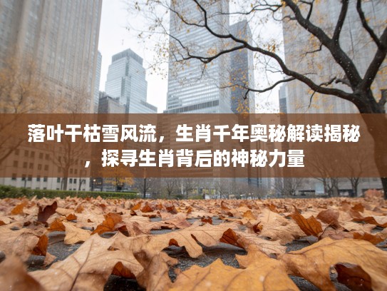 落叶干枯雪风流，生肖千年奥秘解读揭秘，探寻生肖背后的神秘力量