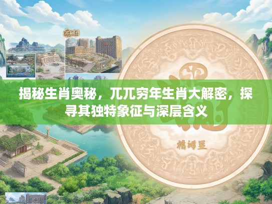 揭秘生肖奥秘，兀兀穷年生肖大解密，探寻其独特象征与深层含义