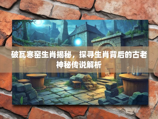 破瓦寒窑生肖揭秘，探寻生肖背后的古老神秘传说解析