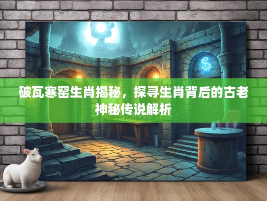 破瓦寒窑生肖揭秘，探寻生肖背后的古老神秘传说解析