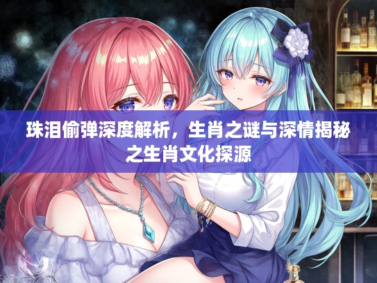 珠泪偷弹深度解析，生肖之谜与深情揭秘之生肖文化探源