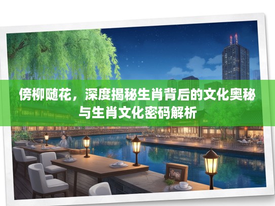傍柳随花，深度揭秘生肖背后的文化奥秘与生肖文化密码解析