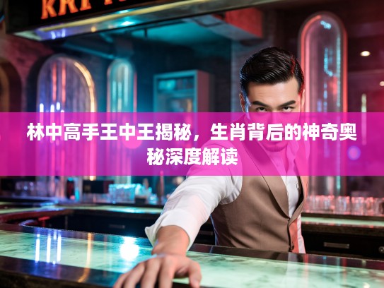 林中高手王中王揭秘，生肖背后的神奇奥秘深度解读
