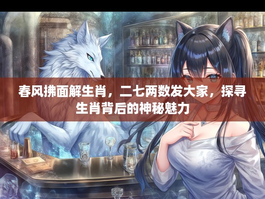 春风拂面解生肖，二七两数发大家，探寻生肖背后的神秘魅力