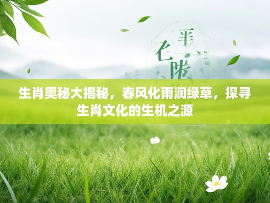 生肖奥秘大揭秘，春风化雨润绿草，探寻生肖文化的生机之源