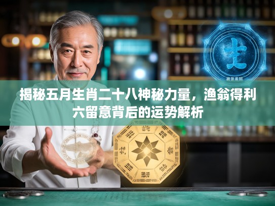 揭秘五月生肖二十八神秘力量，渔翁得利六留意背后的运势解析