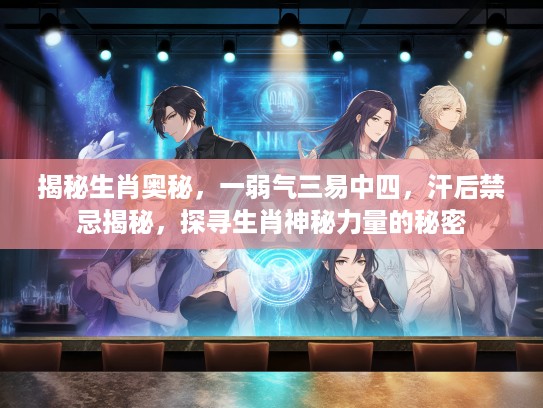 揭秘生肖奥秘，一弱气三易中四，汗后禁忌揭秘，探寻生肖神秘力量的秘密
