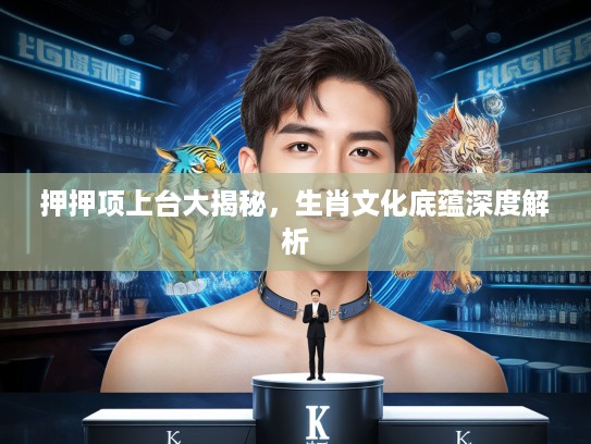 押押项上台大揭秘，生肖文化底蕴深度解析
