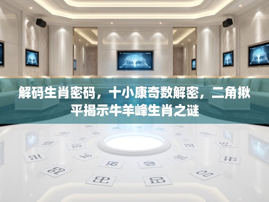 解码生肖密码，十小康奇数解密，二角揪平揭示牛羊峰生肖之谜