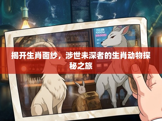 揭开生肖面纱，涉世未深者的生肖动物探秘之旅