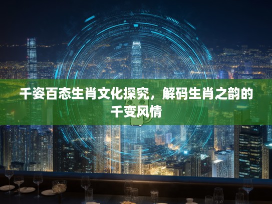 千姿百态生肖文化探究，解码生肖之韵的千变风情