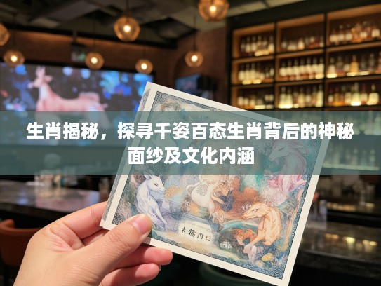 生肖揭秘，探寻千姿百态生肖背后的神秘面纱及文化内涵