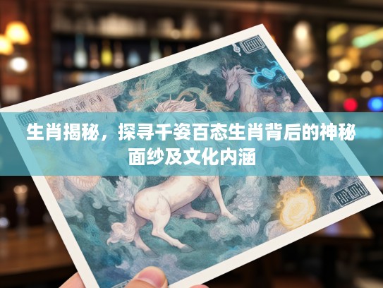 生肖揭秘，探寻千姿百态生肖背后的神秘面纱及文化内涵