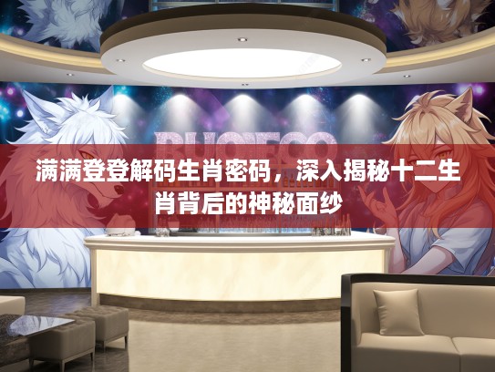 满满登登解码生肖密码，深入揭秘十二生肖背后的神秘面纱