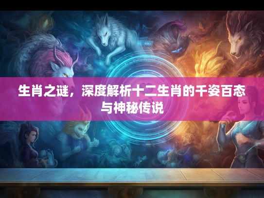生肖之谜，深度解析十二生肖的千姿百态与神秘传说