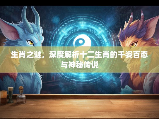 生肖之谜，深度解析十二生肖的千姿百态与神秘传说