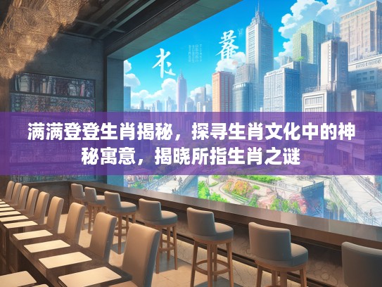 满满登登生肖揭秘，探寻生肖文化中的神秘寓意，揭晓所指生肖之谜