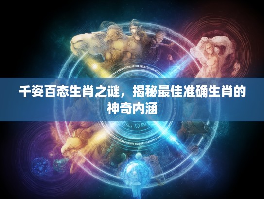 千姿百态生肖之谜，揭秘最佳准确生肖的神奇内涵