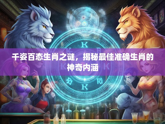 千姿百态生肖之谜，揭秘最佳准确生肖的神奇内涵