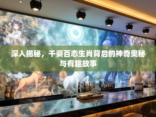 深入揭秘，千姿百态生肖背后的神奇奥秘与有趣故事