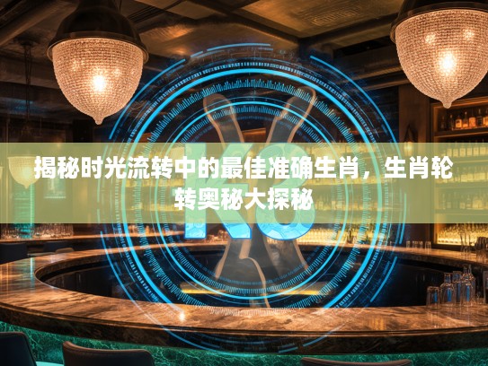 揭秘时光流转中的最佳准确生肖，生肖轮转奥秘大探秘