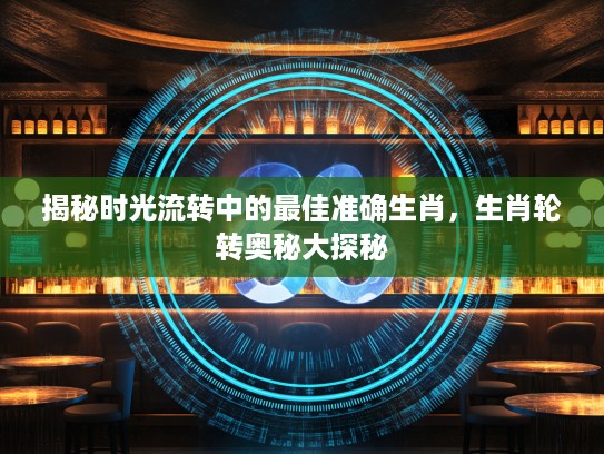揭秘时光流转中的最佳准确生肖，生肖轮转奥秘大探秘
