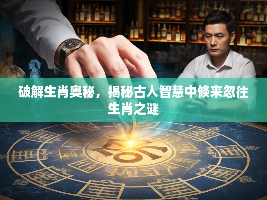 破解生肖奥秘，揭秘古人智慧中倏来忽往生肖之谜