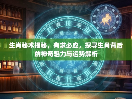 生肖秘术揭秘，有求必应，探寻生肖背后的神奇魅力与运势解析