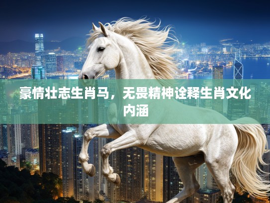 豪情壮志生肖马，无畏精神诠释生肖文化内涵